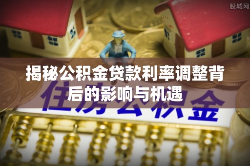 大寮揭秘公积金贷款利率调整背后的影响与机遇