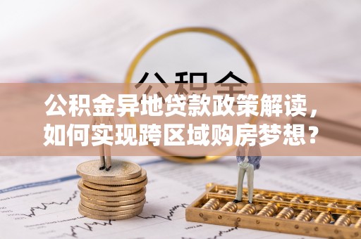 大寮公积金异地贷款政策解读，如何实现跨区域购房梦想？
