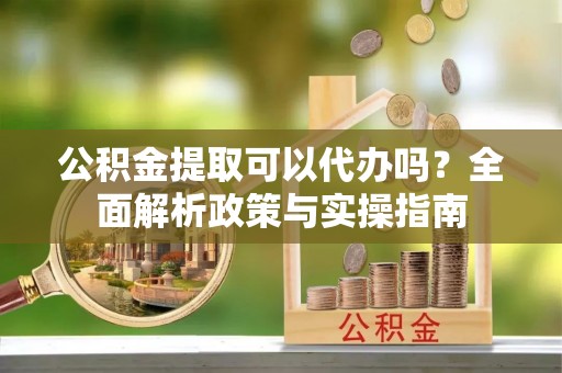 大寮公积金提取可以代办吗？全面解析政策与实操指南