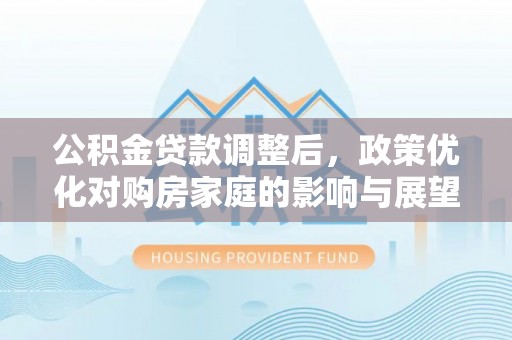大寮公积金贷款调整后，政策优化对购房家庭的影响与展望