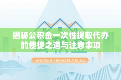大寮揭秘公积金一次性提取代办的便捷之道与注意事项