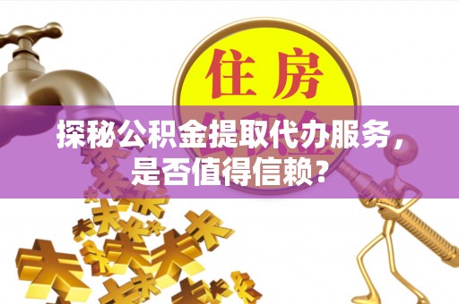 大寮探秘公积金提取代办服务，是否值得信赖？