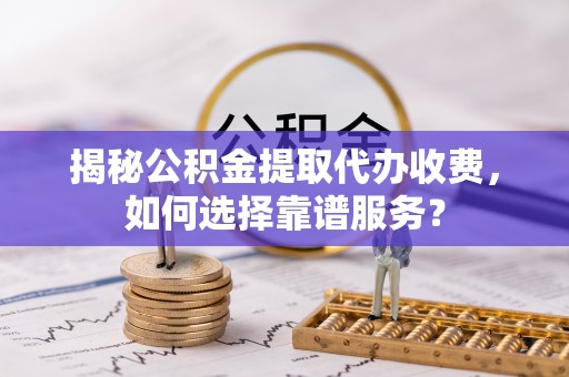 大寮揭秘公积金提取代办收费，如何选择靠谱服务？