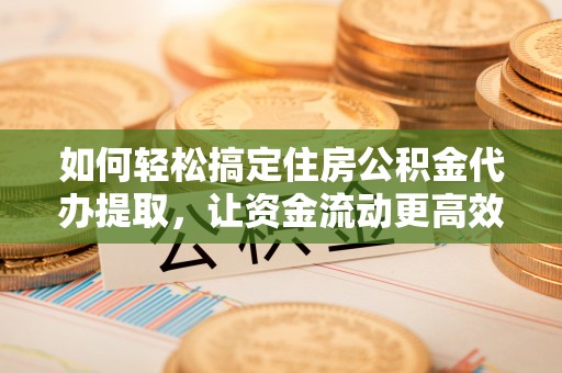 大寮如何轻松搞定住房公积金代办提取，让资金流动更高效