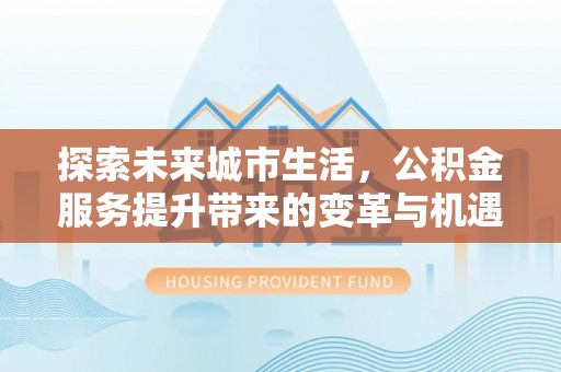 大寮探索未来城市生活，公积金服务提升带来的变革与机遇