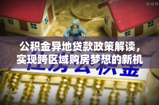 大寮公积金异地贷款政策解读，实现跨区域购房梦想的新机遇