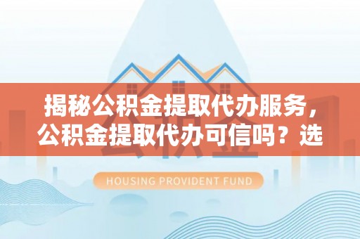大寮揭秘公积金提取代办服务，公积金提取代办可信吗？选择前你需要知道的真相