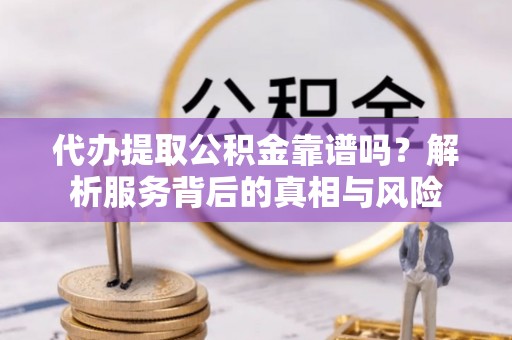 大寮代办提取公积金靠谱吗？解析服务背后的真相与风险