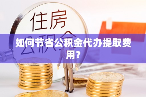 大寮如何节省公积金代办提取费用？