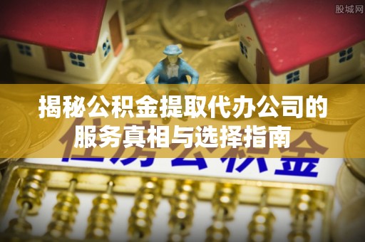 大寮揭秘公积金提取代办公司的服务真相与选择指南