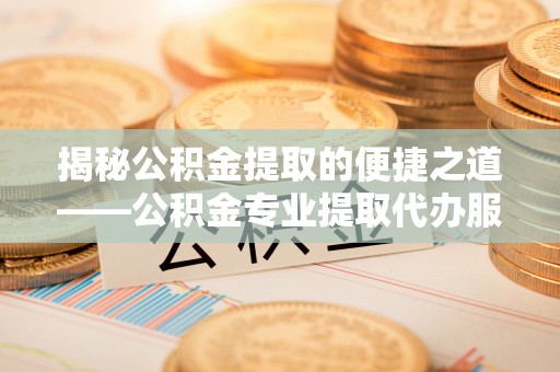 大寮揭秘公积金提取的便捷之道——公积金专业提取代办服务解析