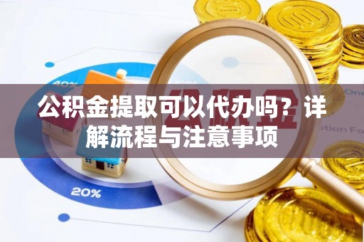 大寮公积金提取可以代办吗？详解流程与注意事项