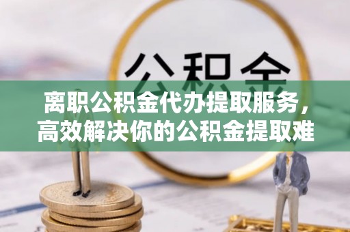 大寮离职公积金代办提取服务，高效解决你的公积金提取难题