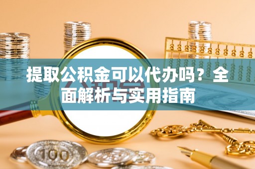 大寮提取公积金可以代办吗？全面解析与实用指南