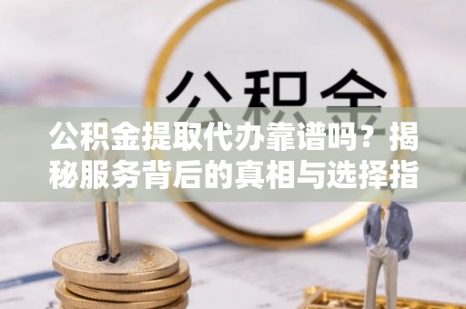 大寮公积金提取代办靠谱吗？揭秘服务背后的真相与选择指南