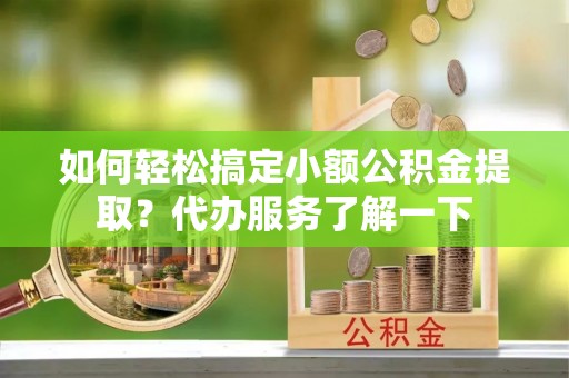 大寮如何轻松搞定小额公积金提取？代办服务了解一下
