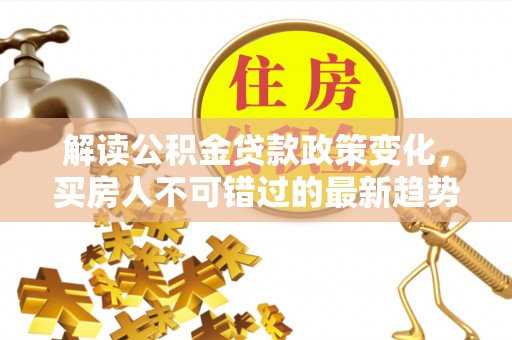 大寮解读公积金贷款政策变化，买房人不可错过的最新趋势