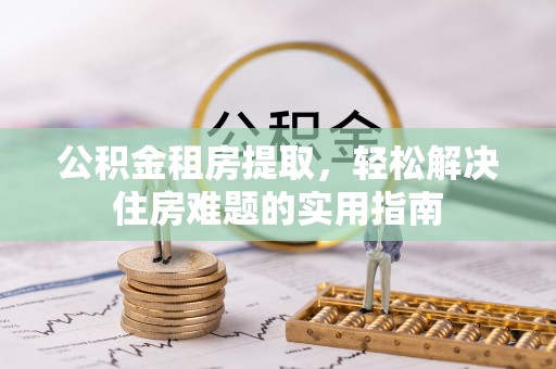 大寮公积金租房提取，轻松解决住房难题的实用指南