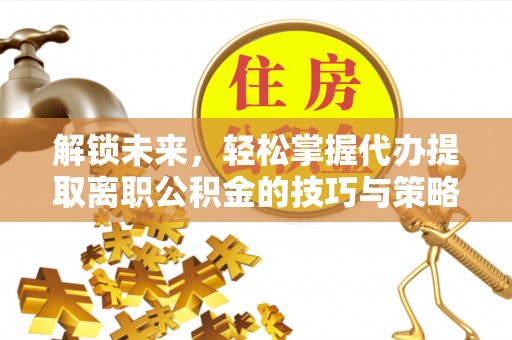 大寮解锁未来，轻松掌握代办提取离职公积金的技巧与策略