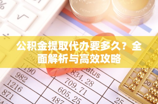 大寮公积金提取代办要多久？全面解析与高效攻略