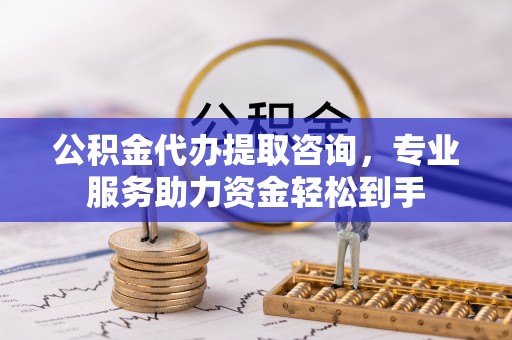 大寮公积金代办提取咨询，专业服务助力资金轻松到手
