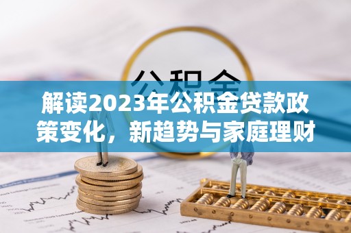 大寮解读2023年公积金贷款政策变化，新趋势与家庭理财规划