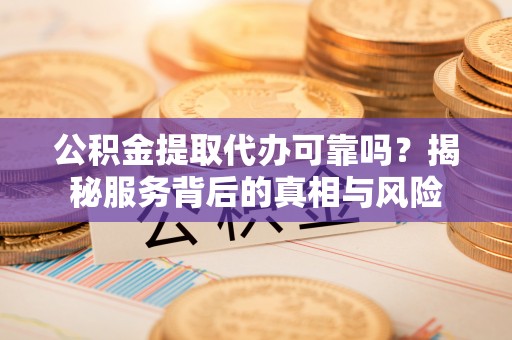 大寮公积金提取代办可靠吗？揭秘服务背后的真相与风险