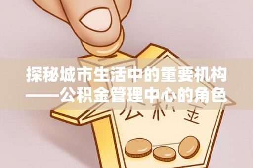 大寮探秘城市生活中的重要机构——公积金管理中心的角色与意义