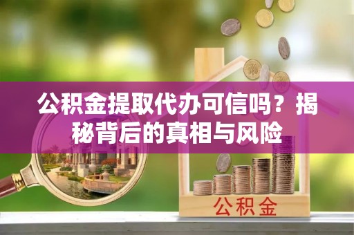 大寮公积金提取代办可信吗？揭秘背后的真相与风险