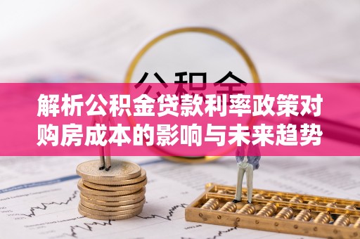 大寮解析公积金贷款利率政策对购房成本的影响与未来趋势