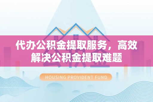 大寮代办公积金提取服务，高效解决公积金提取难题