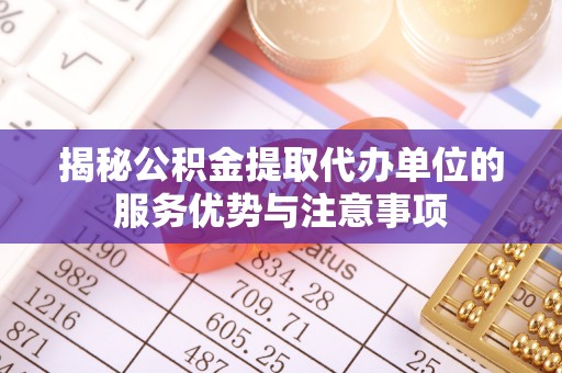 大寮揭秘公积金提取代办单位的服务优势与注意事项