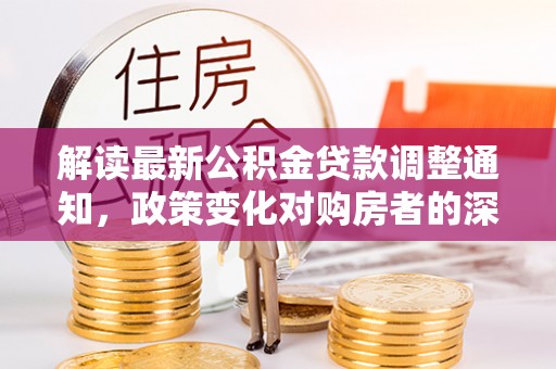 大寮解读最新公积金贷款调整通知，政策变化对购房者的深远影响